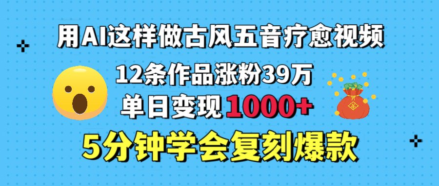 用AI这样做古风五音疗愈视频，12条作品涨粉39万，单日变现1000＋，五分钟学会复刻爆款躺盈网-网创项目资源站-副业项目-创业项目-搞钱项目躺盈网