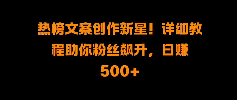 热榜文案创作新星!详细教程助你粉丝飙升,日赚500+躺盈网-网创项目资源站-副业项目-创业项目-搞钱项目躺盈网