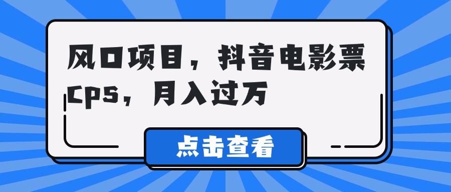 风口项目，抖音电影票cps，月入过万躺盈网-网创项目资源站-副业项目-创业项目-搞钱项目躺盈网