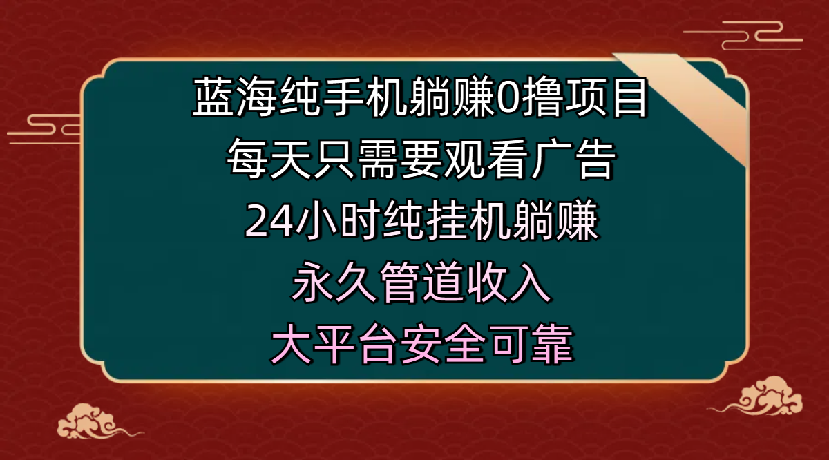 蓝海纯手机躺赚0撸项目,每天只需要观看广告,24小时纯挂机躺赚,永久管道收入,主业副业的绝佳选择,大平台安全可靠躺盈网-网创项目资源站-副业项目-创业项目-搞钱项目躺盈网