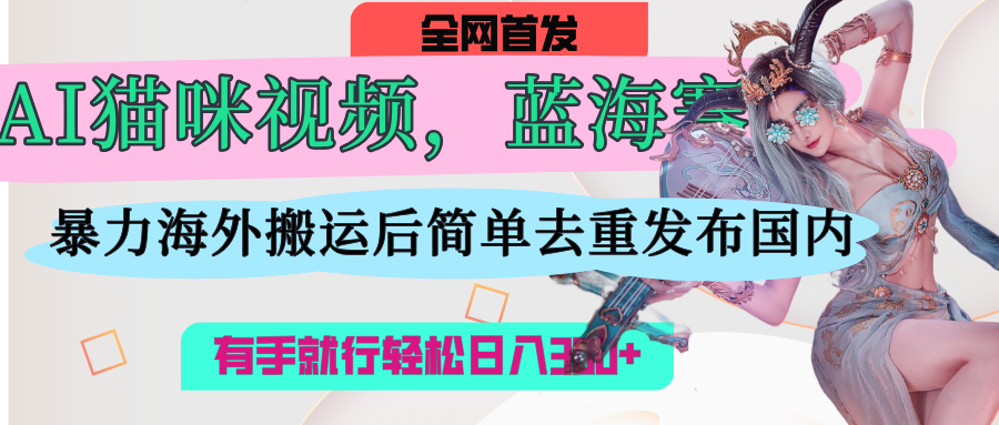 AI猫咪视频蓝海赛道，操作简单，直接海外搬运，简单去重，操作简单，有手就行日入500+躺盈网-网创项目资源站-副业项目-创业项目-搞钱项目躺盈网
