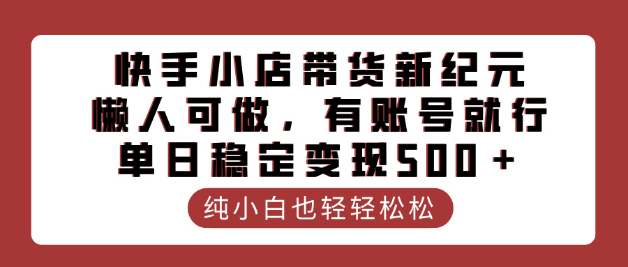 快手小店带货新纪元,懒人可做,有账号就行,单日稳定变现500+躺盈网-网创项目资源站-副业项目-创业项目-搞钱项目躺盈网