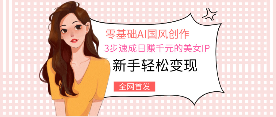 零基础AI国风创作:3步速成日赚千元的美女IP,新手轻松变现躺盈网-网创项目资源站-副业项目-创业项目-搞钱项目躺盈网