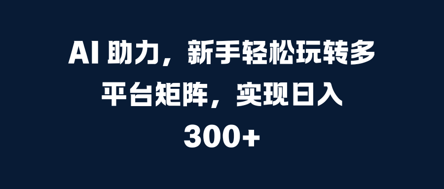 AI 助力,新手轻松玩转多平台矩阵,实现日入 300+躺盈网-网创项目资源站-副业项目-创业项目-搞钱项目躺盈网