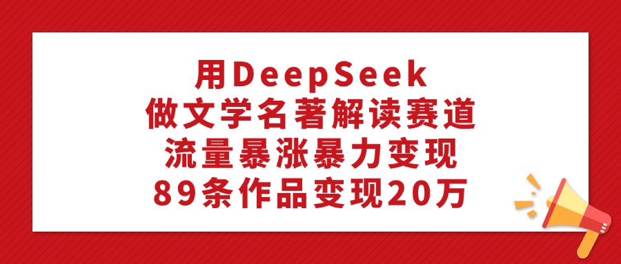 用DeepSeek做文学名著解读赛道,流量暴涨暴力变现,89条作品变现20万躺盈网-网创项目资源站-副业项目-创业项目-搞钱项目躺盈网