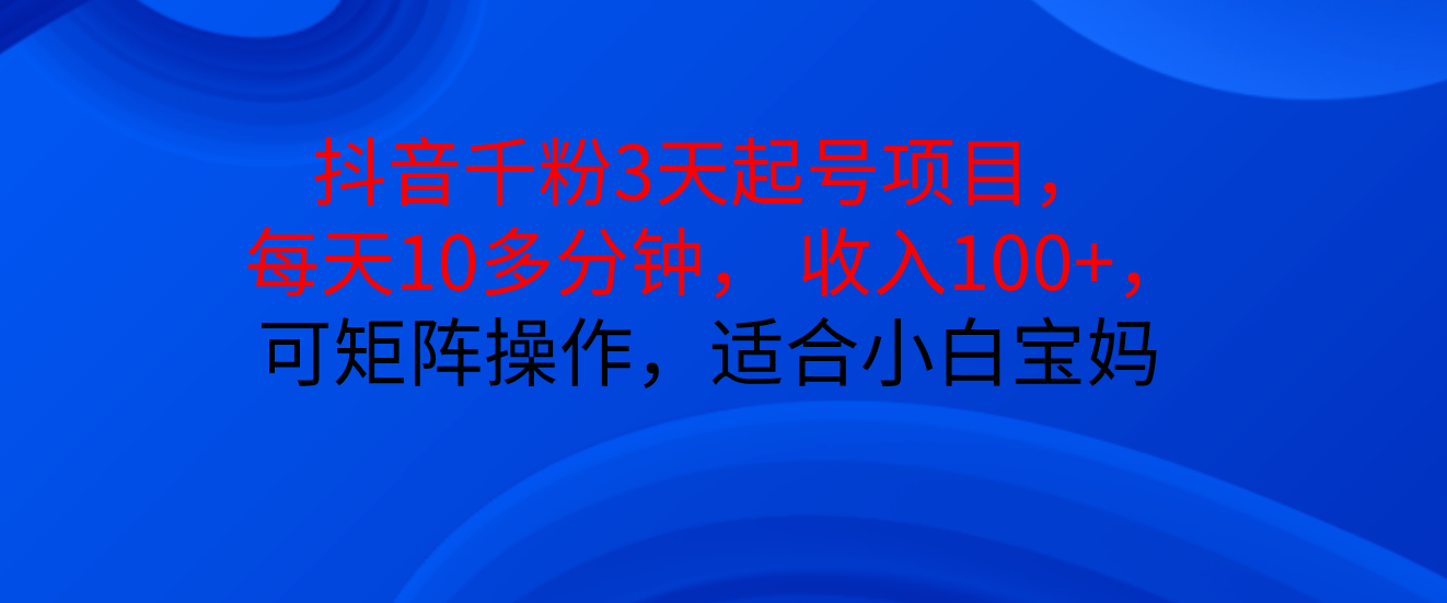 抖音千粉3天起号项目， 每天10多分钟， 收入100+，可矩阵操作，适合小白宝妈躺盈网-网创项目资源站-副业项目-创业项目-搞钱项目躺盈网