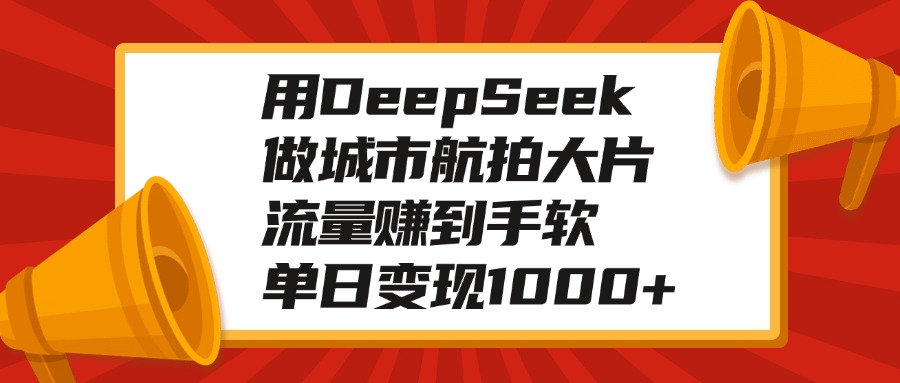 用DeepSeek做城市航拍大片，流量赚到手软，单日变现1000+躺盈网-网创项目资源站-副业项目-创业项目-搞钱项目躺盈网