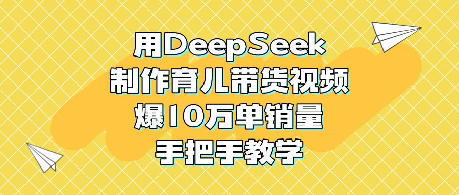 用DeepSeek制作育儿带货视频,爆10万单销量,手把手教学躺盈网-网创项目资源站-副业项目-创业项目-搞钱项目躺盈网