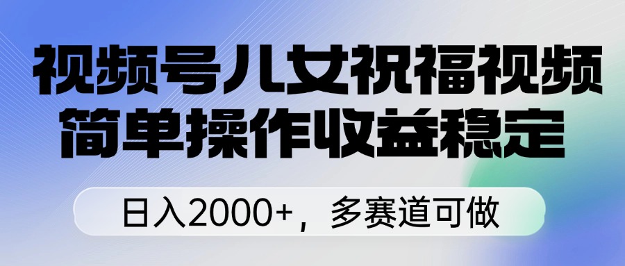 视频号儿女祝福视频,简单操作收益稳定,日入2000+,多赛道可做躺盈网-网创项目资源站-副业项目-创业项目-搞钱项目躺盈网