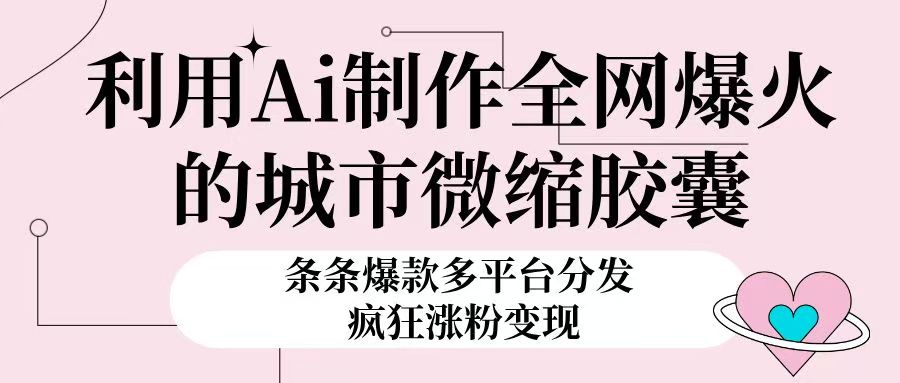 利用Ai制作全网爆火的城市微缩胶囊,条条爆款,多平台分发,疯狂涨粉变现躺盈网-网创项目资源站-副业项目-创业项目-搞钱项目躺盈网