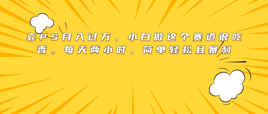 靠PS月入过万，小白做这个赛道很吃香。每天两小时，简单轻松且暴利躺盈网-网创项目资源站-副业项目-创业项目-搞钱项目躺盈网