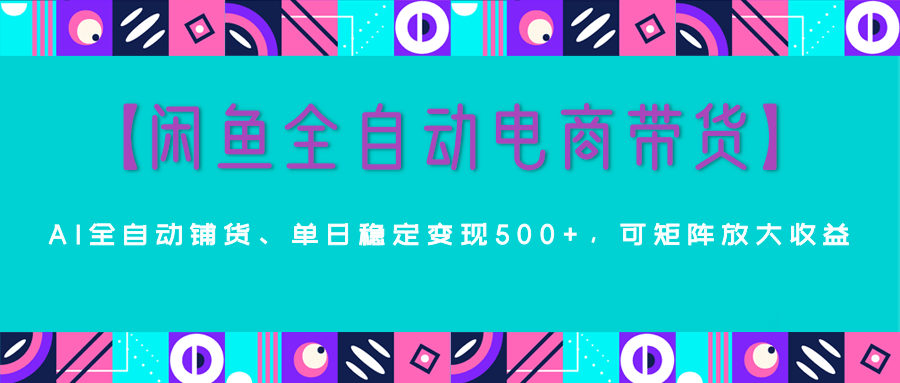 【闲鱼全自动电商带货】AI全自动铺货，单日稳定变现500+，可矩阵放大收益躺盈网-网创项目资源站-副业项目-创业项目-搞钱项目躺盈网