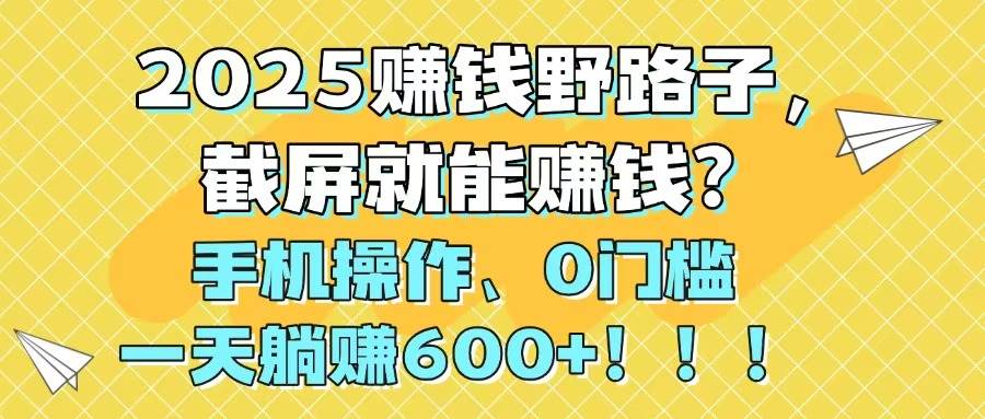 2025赚钱野路子,截屏就能赚钱?手机操作0门槛,一天躺赚600+躺盈网-网创项目资源站-副业项目-创业项目-搞钱项目躺盈网