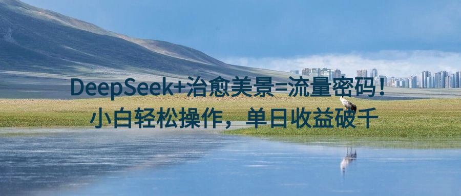 DeepSeek+治愈美景=流量密码!小白轻松操作,单日收益破千躺盈网-网创项目资源站-副业项目-创业项目-搞钱项目躺盈网