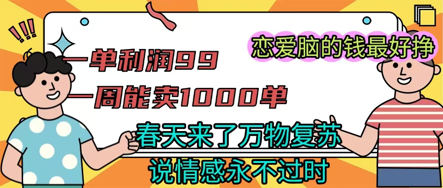 《一单利润99 一周能出1000单,春天来了,万物复苏,恋爱脑的钱最好赚》躺盈网-网创项目资源站-副业项目-创业项目-搞钱项目躺盈网