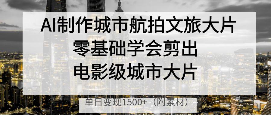 AI制作城市航拍文旅大片，零基础学会剪出电影级城市大片，单日变现1500+躺盈网-网创项目资源站-副业项目-创业项目-搞钱项目躺盈网