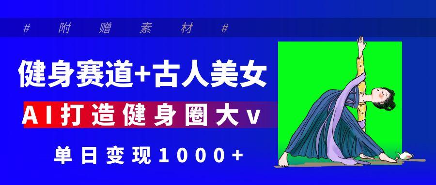 健身赛道+古人美女 AI打造健身圈大v 单日变现1000+躺盈网-网创项目资源站-副业项目-创业项目-搞钱项目躺盈网