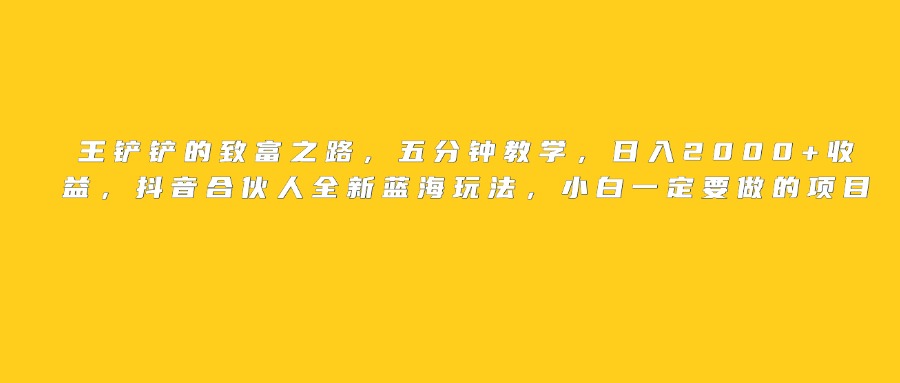 王铲铲的致富之路，日入2000+收益，五分钟教学，抖音合伙人全新蓝海玩法，小白一定要做的项目躺盈网-网创项目资源站-副业项目-创业项目-搞钱项目躺盈网