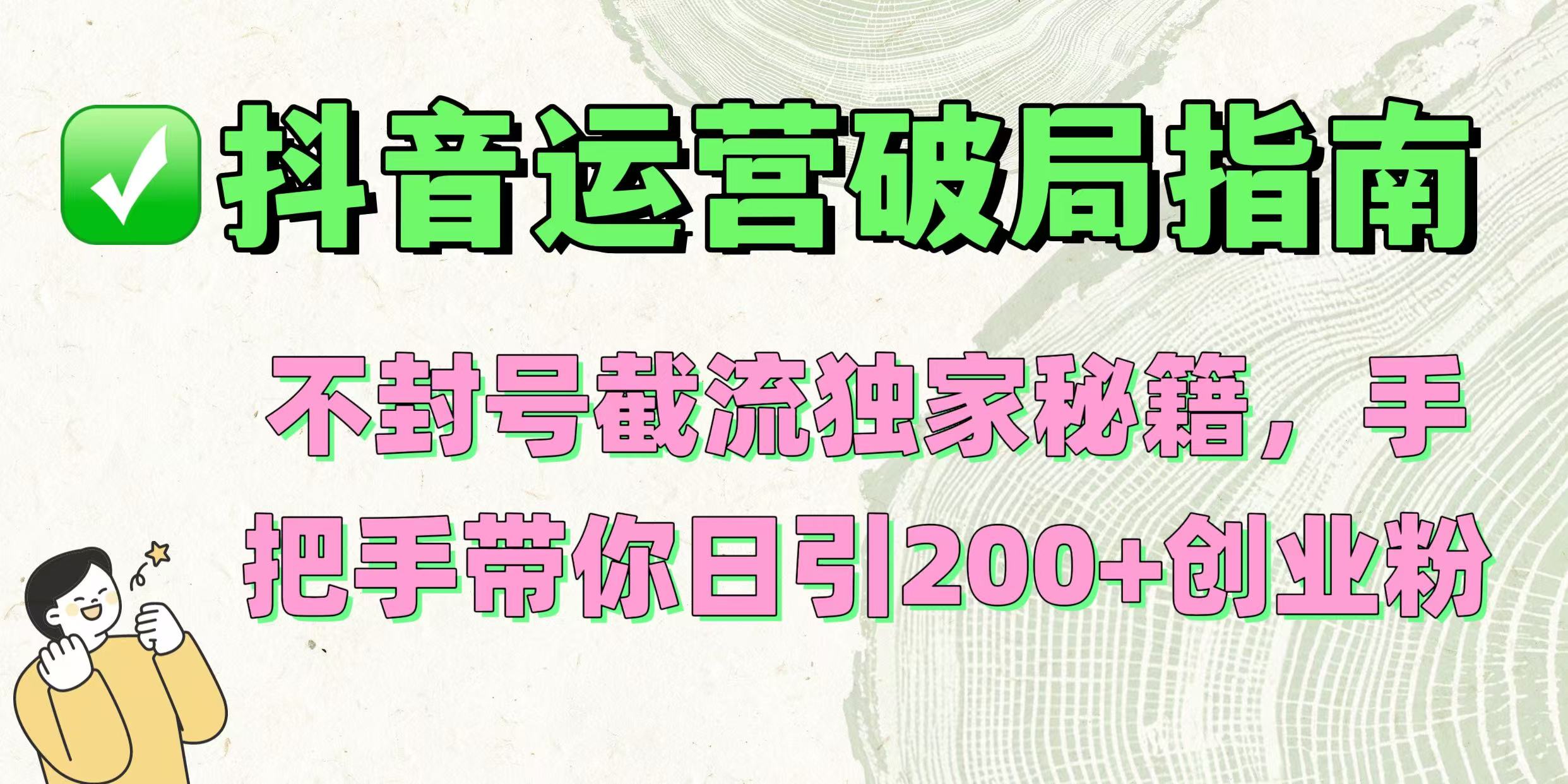 抖音运营破局指南!不封号截流独家秘籍,手把手带你日引200+创业粉躺盈网-网创项目资源站-副业项目-创业项目-搞钱项目躺盈网