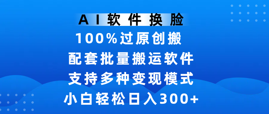 AI软件换脸，100%过原创，搬运涨粉必备，项目配套批量搬运软件及多种变现模式，小白轻松日入300+躺盈网-网创项目资源站-副业项目-创业项目-搞钱项目躺盈网