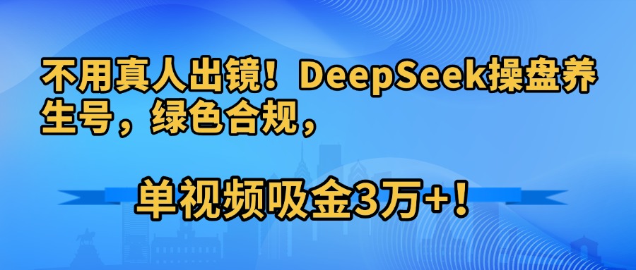 不用真人出镜！DeepSeek操盘养生号，绿色合规，单视频吸金3万+！躺盈网-网创项目资源站-副业项目-创业项目-搞钱项目躺盈网