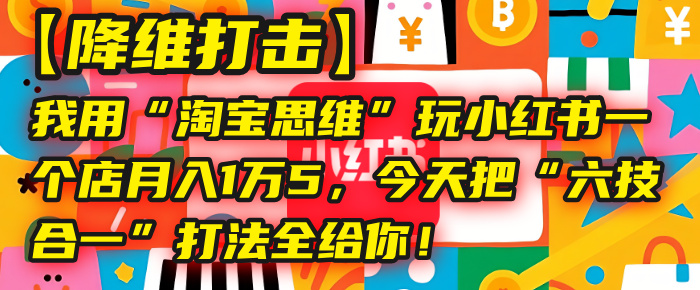 【降维打击】我用“淘宝思维”玩小红书,一个店月入1万5,今天把“六技合一”打法全给你!躺盈网-网创项目资源站-副业项目-创业项目-搞钱项目躺盈网