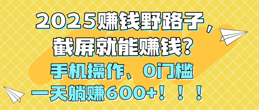 2025赚钱野路子,截屏就能赚钱?手机操作0门槛,一天躺赚600+!!!躺盈网-网创项目资源站-副业项目-创业项目-搞钱项目躺盈网