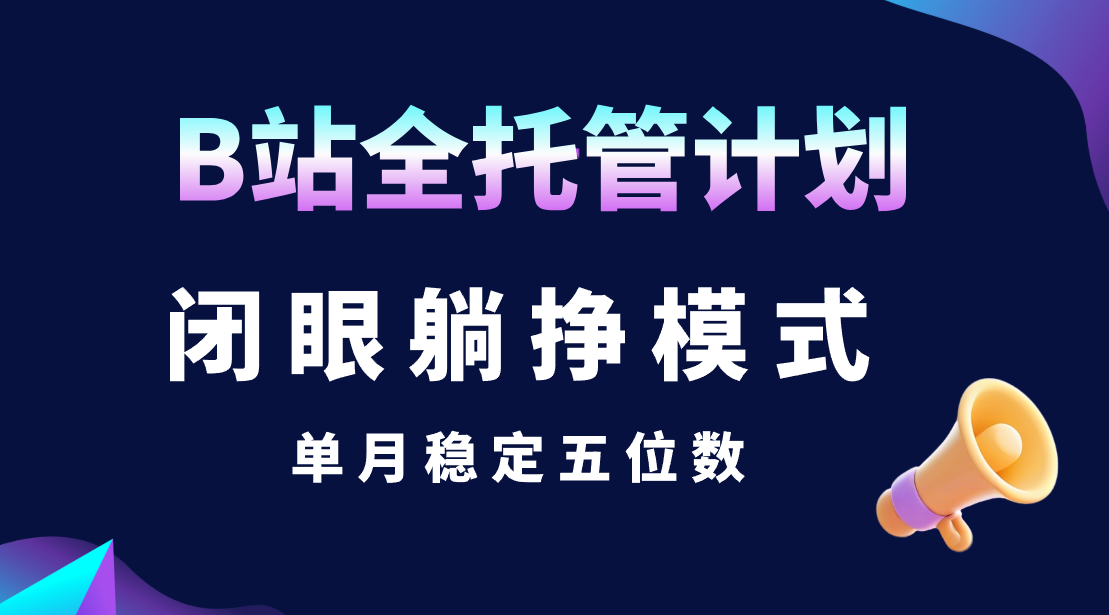 B站全托管计划，闭眼躺挣模式，单月稳定五位数躺盈网-网创项目资源站-副业项目-创业项目-搞钱项目躺盈网