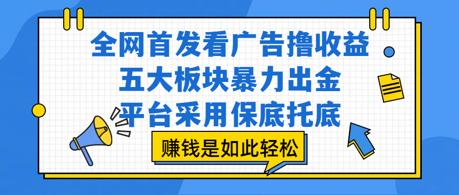 全网首发看广告撸收益，五大板块暴力出金，平台采用保底托底，赚钱是如此轻松躺盈网-网创项目资源站-副业项目-创业项目-搞钱项目躺盈网