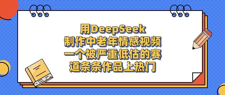 用DeepSeek制作中老年情感视频,条条作品上热门,一个被严重低估的赛道躺盈网-网创项目资源站-副业项目-创业项目-搞钱项目躺盈网