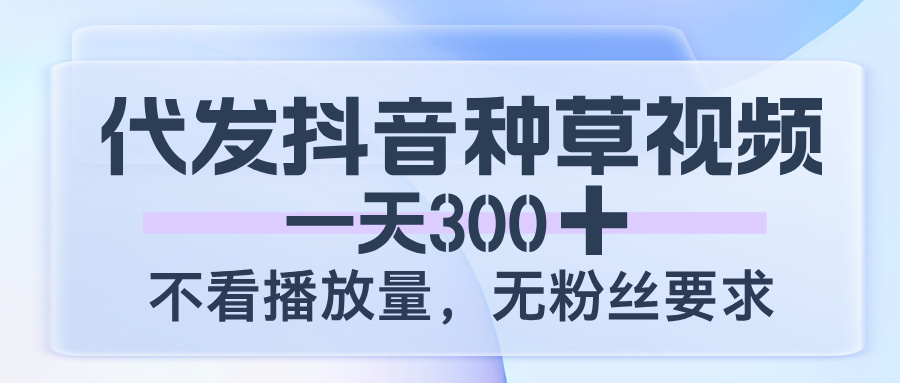 代发抖音种草视频,一天300,不看播放量,无粉丝要求躺盈网-网创项目资源站-副业项目-创业项目-搞钱项目躺盈网