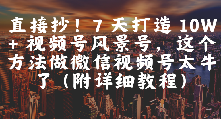 直接抄!7 天打造 10W + 视频号风景号,这个方法做微信视频号太牛了(附详细教程)躺盈网-网创项目资源站-副业项目-创业项目-搞钱项目躺盈网