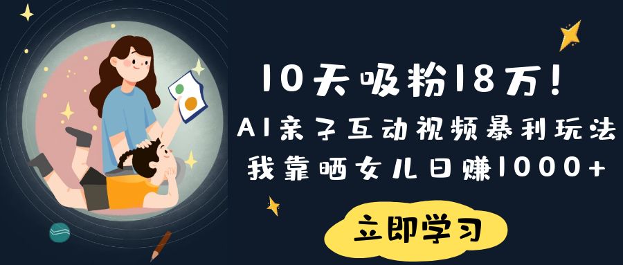 《10天吸粉18万!AI亲子互动视频暴利玩法,我靠晒女儿日赚1000+》躺盈网-网创项目资源站-副业项目-创业项目-搞钱项目躺盈网