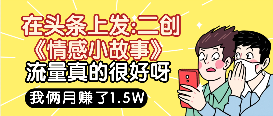 惊叹!在头条上发:二创《情感小故事》流量超级爆,我俩月单号赚了1.5W,熟悉后可以多账户操作哦!躺盈网-网创项目资源站-副业项目-创业项目-搞钱项目躺盈网
