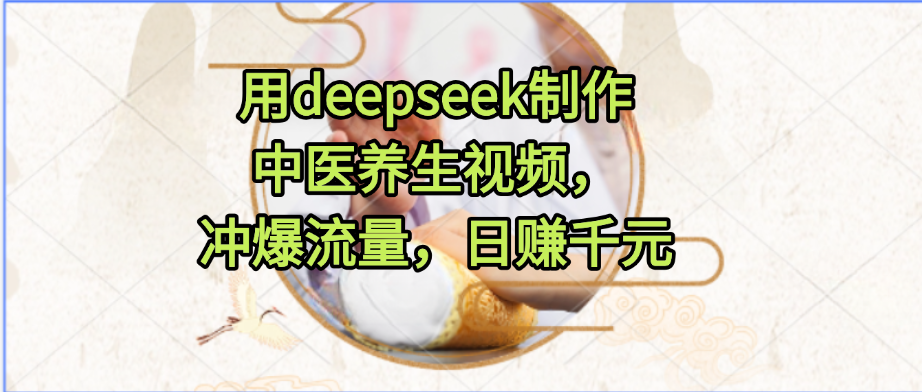 用deepseek制作中医养生视频,冲爆流量,日赚千元躺盈网-网创项目资源站-副业项目-创业项目-搞钱项目躺盈网