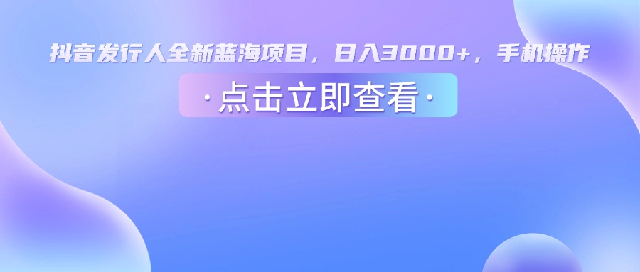 抖音发行人，全新蓝海项目，日入3000+，手机操作躺盈网-网创项目资源站-副业项目-创业项目-搞钱项目躺盈网