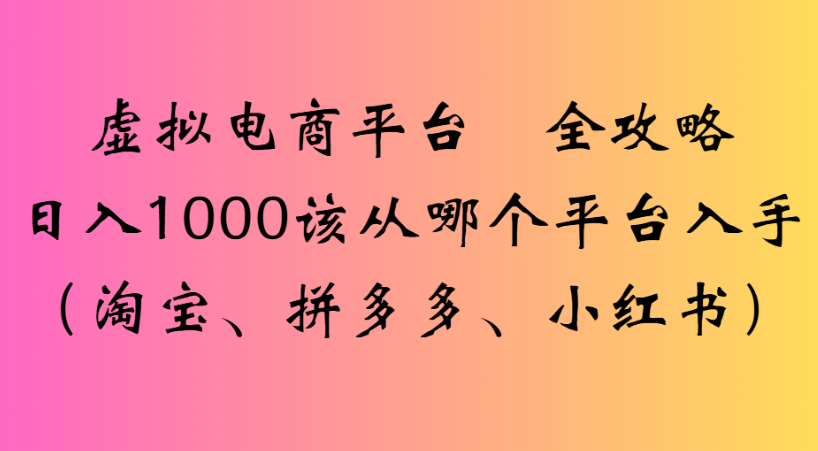 最新虚拟电商平台 全攻略日入1000该从哪个平台入手(淘宝、拼多多、小红书)躺盈网-网创项目资源站-副业项目-创业项目-搞钱项目躺盈网